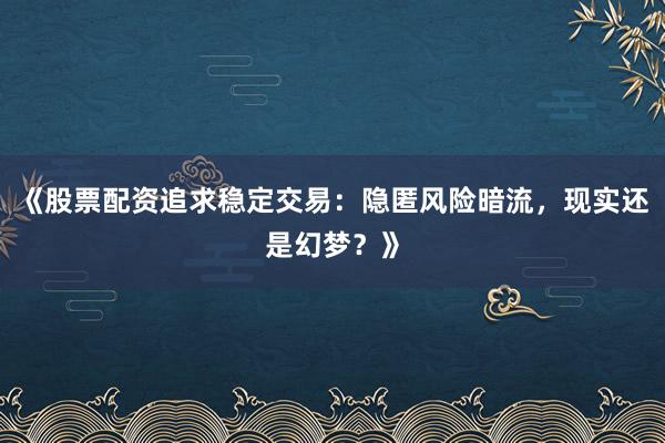《股票配资追求稳定交易：隐匿风险暗流，现实还是幻梦？》