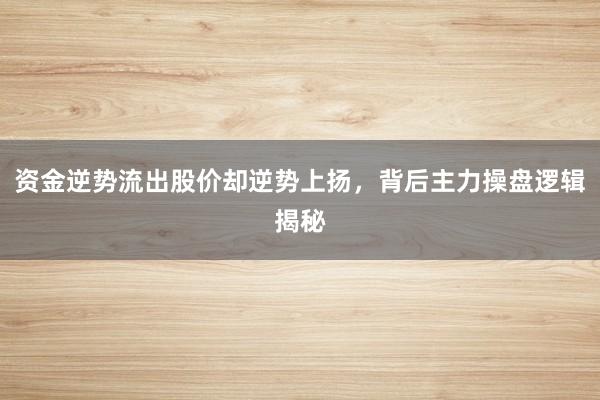 资金逆势流出股价却逆势上扬，背后主力操盘逻辑揭秘
