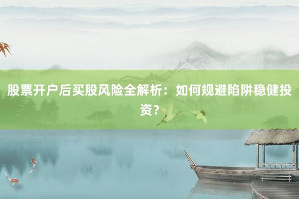 股票开户后买股风险全解析：如何规避陷阱稳健投资？
