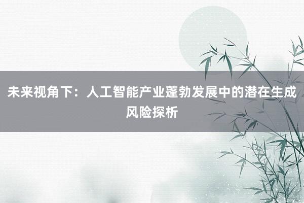 未来视角下：人工智能产业蓬勃发展中的潜在生成风险探析