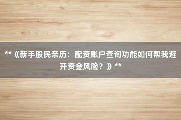 **《新手股民亲历：配资账户查询功能如何帮我避开资金风险？》**