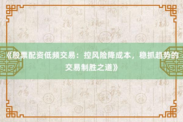 《股票配资低频交易：控风险降成本，稳抓趋势的交易制胜之道》