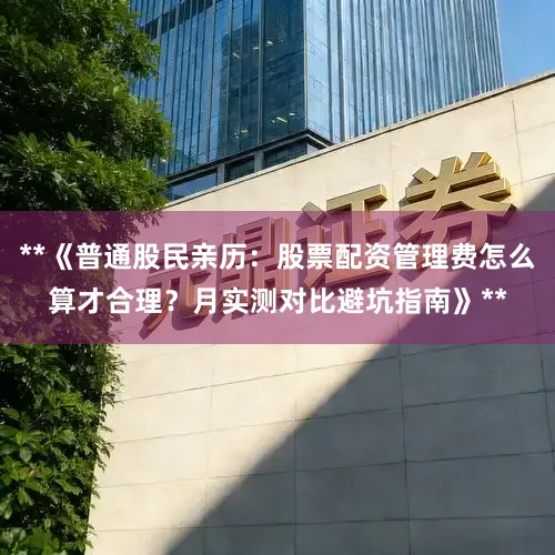 **《普通股民亲历:股票配资管理费怎么算才合理?月实测对比避坑指南》**