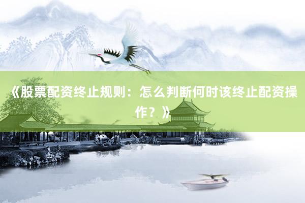 《股票配资终止规则:怎么判断何时该终止配资操作?》
