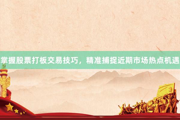 掌握股票打板交易技巧，精准捕捉近期市场热点机遇