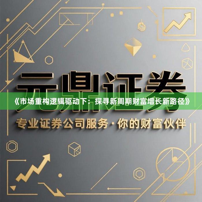 《市场重构逻辑驱动下：探寻新周期财富增长新路径》