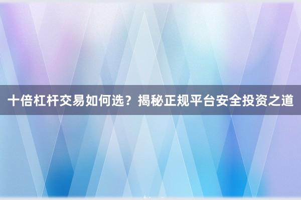 十倍杠杆交易如何选?揭秘正规平台安全投资之道