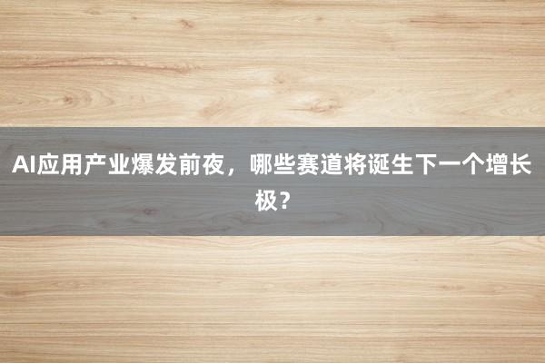 AI应用产业爆发前夜，哪些赛道将诞生下一个增长极？