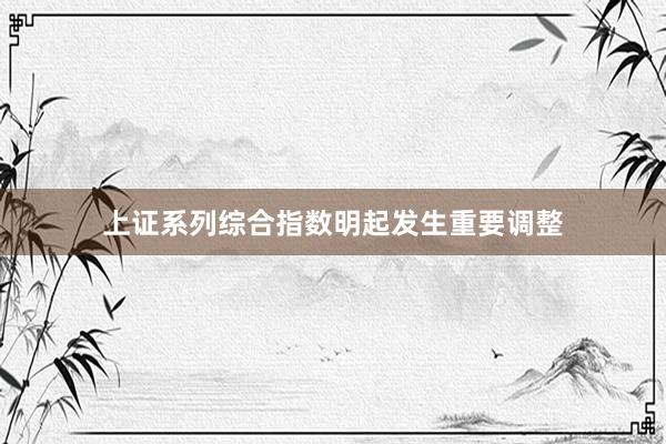 上证系列综合指数明起发生重要调整