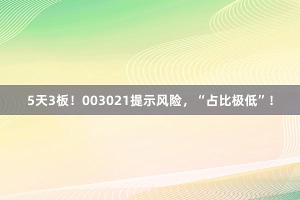 5天3板！003021提示风险，“占比极低”！