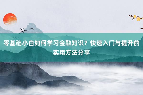 零基础小白如何学习金融知识？快速入门与提升的实用方法分享