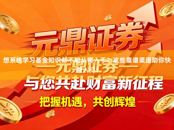 想系统学习基金知识却不知从哪入手？这些靠谱渠道助你快速入门！
