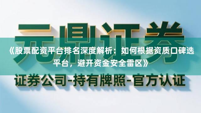 《股票配资平台排名深度解析：如何根据资质口碑选平台，避开资金安全雷区》