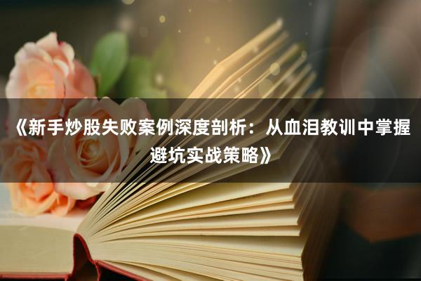 《新手炒股失败案例深度剖析:从血泪教训中掌握避坑实战策略》