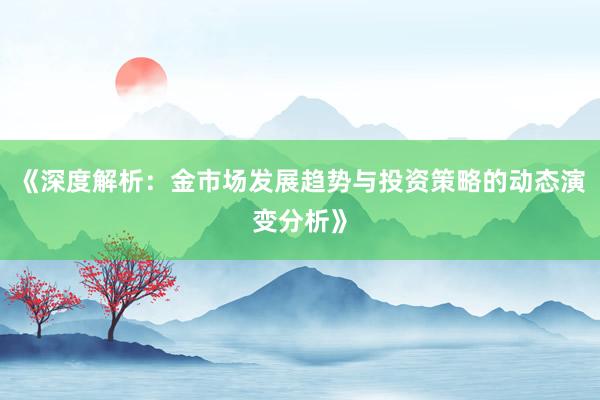 《深度解析：金市场发展趋势与投资策略的动态演变分析》