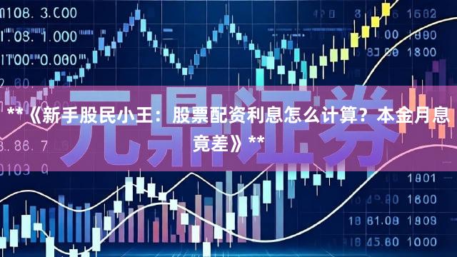 **《新手股民小王：股票配资利息怎么计算？本金月息竟差》**